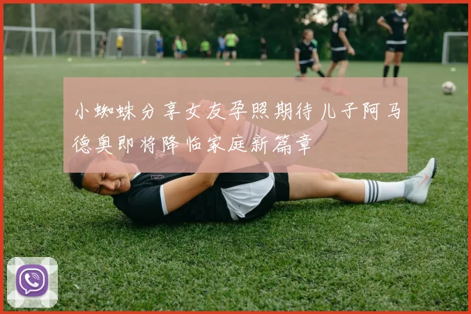 小蜘蛛分享女友孕照期待儿子阿马德奥即将降临家庭新篇章