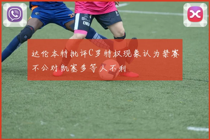 达伦本特批评C罗特权现象认为禁赛不公对凯塞多等人不利