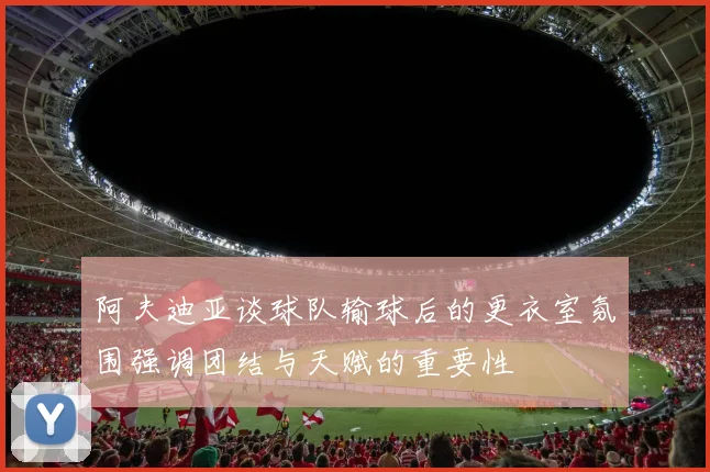 阿夫迪亚谈球队输球后的更衣室氛围强调团结与天赋的重要性