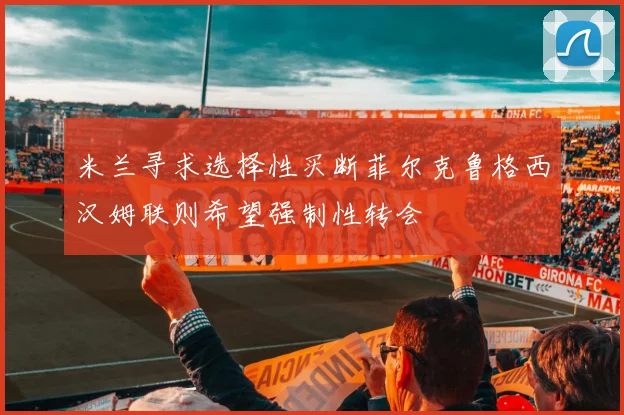 米兰寻求选择性买断菲尔克鲁格西汉姆联则希望强制性转会