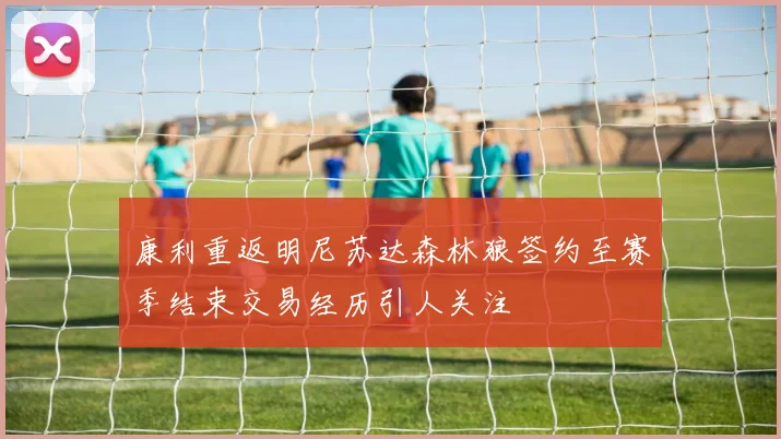 康利重返明尼苏达森林狼签约至赛季结束交易经历引人关注