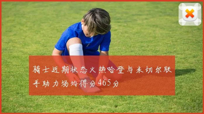 骑士近期状态火热哈登与米切尔联手助力场均得分465分