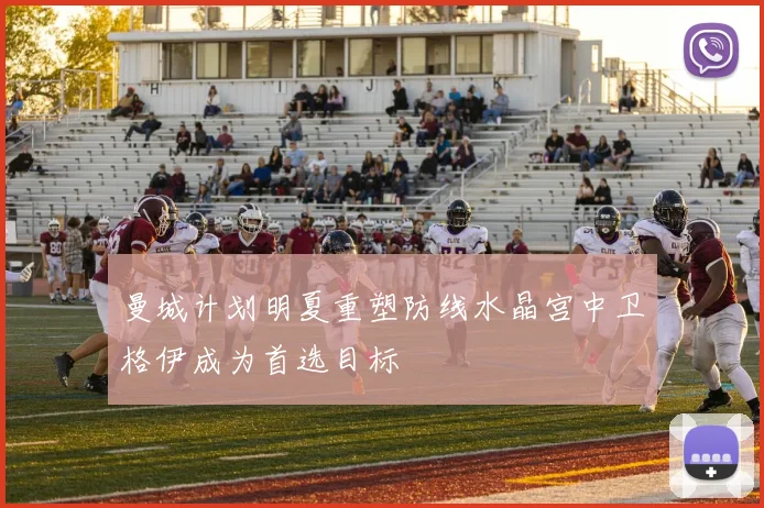 曼城计划明夏重塑防线水晶宫中卫格伊成为首选目标