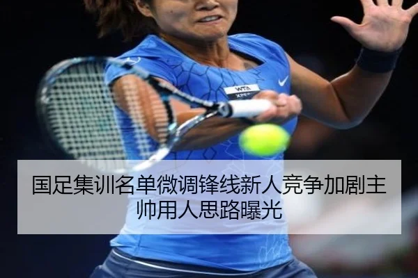 国足集训名单微调锋线新人竞争加剧主帅用人思路曝光